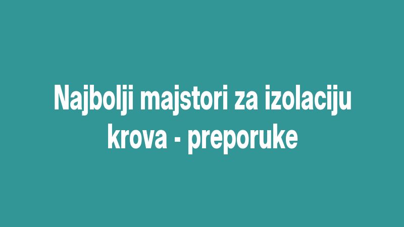 Najbolji majstori za izolaciju krova - preporuke